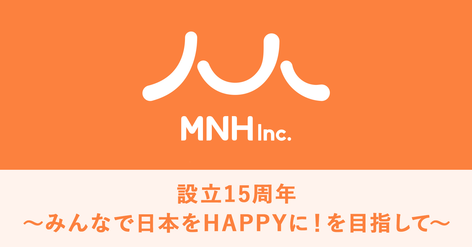 〜みんなで日本をHAPPYに！を目指して〜 株式会社MNHは、会社設立から15周年を迎えました。